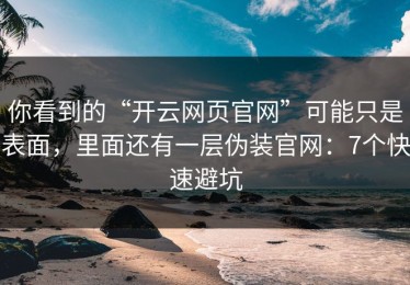 你看到的“开云网页官网”可能只是表面，里面还有一层伪装官网：7个快速避坑