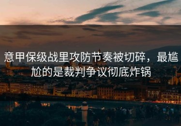 意甲保级战里攻防节奏被切碎，最尴尬的是裁判争议彻底炸锅