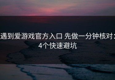 遇到爱游戏官方入口 先做一分钟核对：4个快速避坑