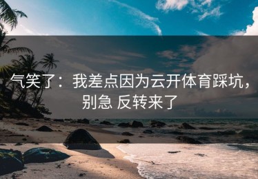气笑了：我差点因为云开体育踩坑，别急 反转来了