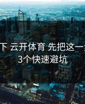 先停一下 云开体育 先把这一步做对：3个快速避坑