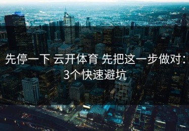 先停一下 云开体育 先把这一步做对：3个快速避坑
