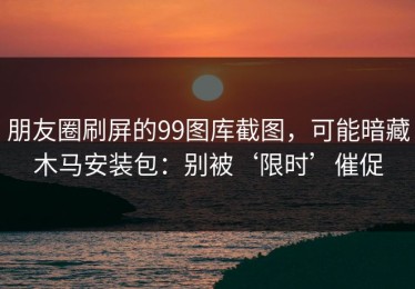 朋友圈刷屏的99图库截图，可能暗藏木马安装包：别被‘限时’催促