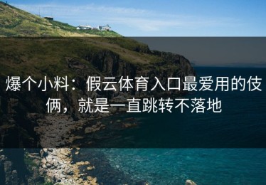 爆个小料：假云体育入口最爱用的伎俩，就是一直跳转不落地