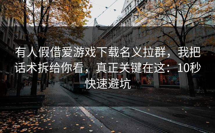 有人假借爱游戏下载名义拉群，我把话术拆给你看，真正关键在这：10秒快速避坑
