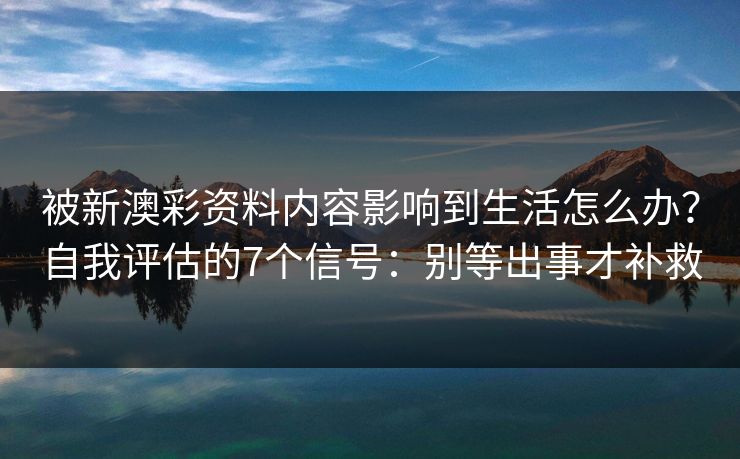 被新澳彩资料内容影响到生活怎么办？自我评估的7个信号：别等出事才补救