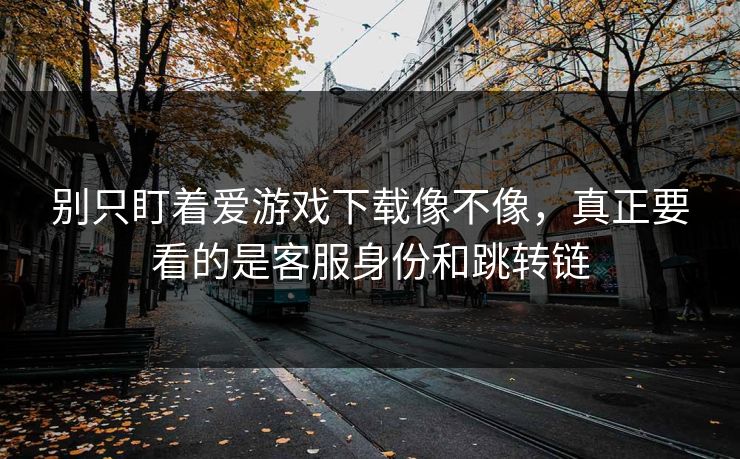 别只盯着爱游戏下载像不像，真正要看的是客服身份和跳转链