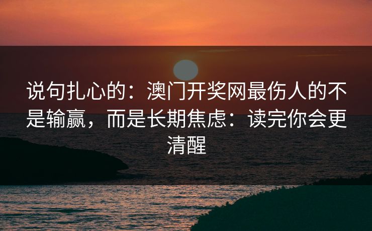 说句扎心的：澳门开奖网最伤人的不是输赢，而是长期焦虑：读完你会更清醒