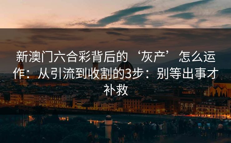 新澳门六合彩背后的‘灰产’怎么运作：从引流到收割的3步：别等出事才补救