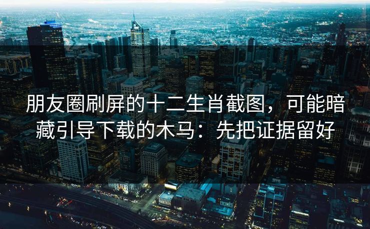 朋友圈刷屏的十二生肖截图，可能暗藏引导下载的木马：先把证据留好