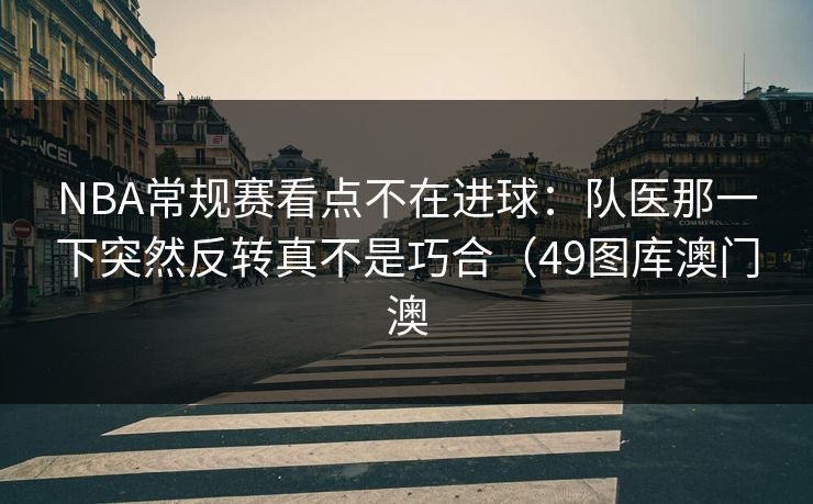 NBA常规赛看点不在进球：队医那一下突然反转真不是巧合（49图库澳门澳