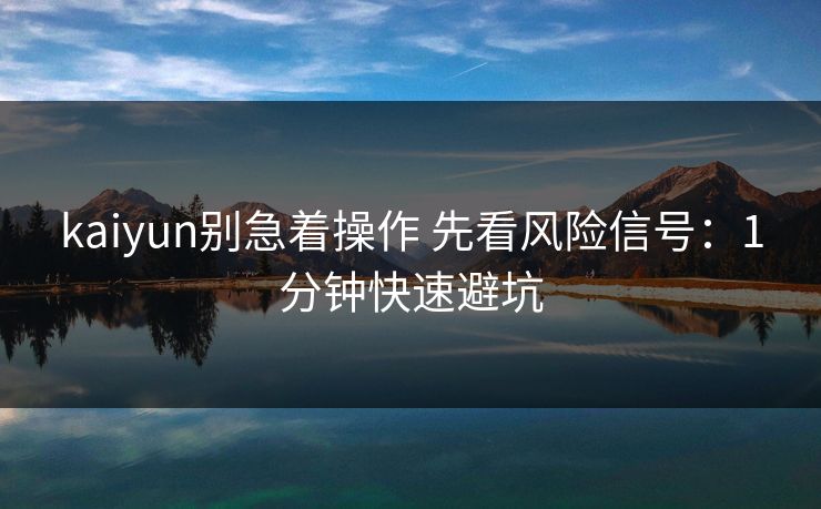 kaiyun别急着操作 先看风险信号：1分钟快速避坑