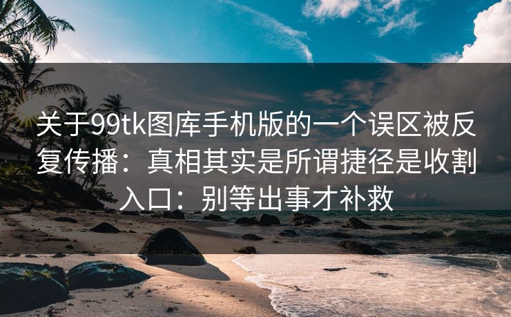 关于99tk图库手机版的一个误区被反复传播：真相其实是所谓捷径是收割入口：别等出事才补救