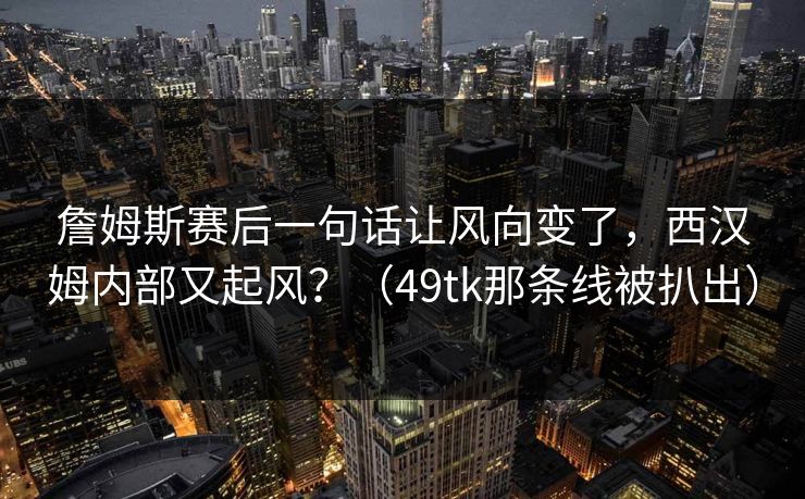 詹姆斯赛后一句话让风向变了，西汉姆内部又起风？（49tk那条线被扒出）