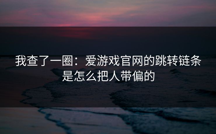 我查了一圈:爱游戏官网的跳转链条是怎么把人带偏的 我查了一圈:爱游戏官网的跳转链条是怎么把人带偏的