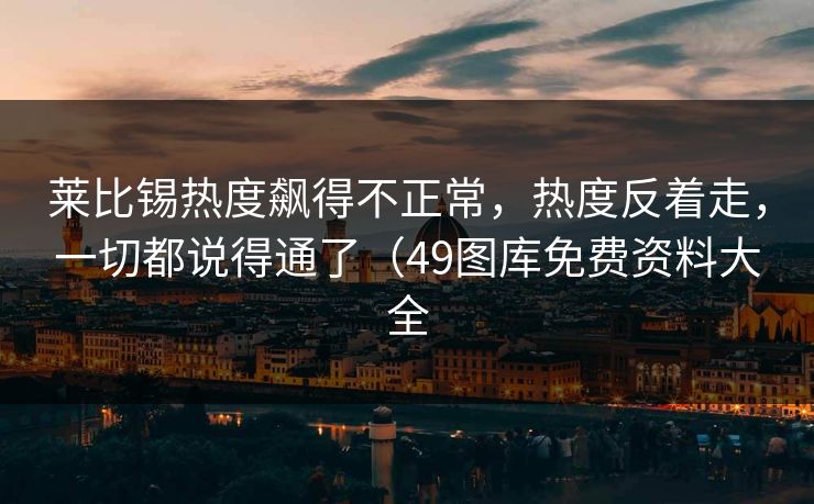 莱比锡热度飙得不正常,热度反着走,一切都说得通了(49图库免费资料大全 莱比锡热度飙得不正常,热度反着走,一切都说得通了(49图库免费资料大全