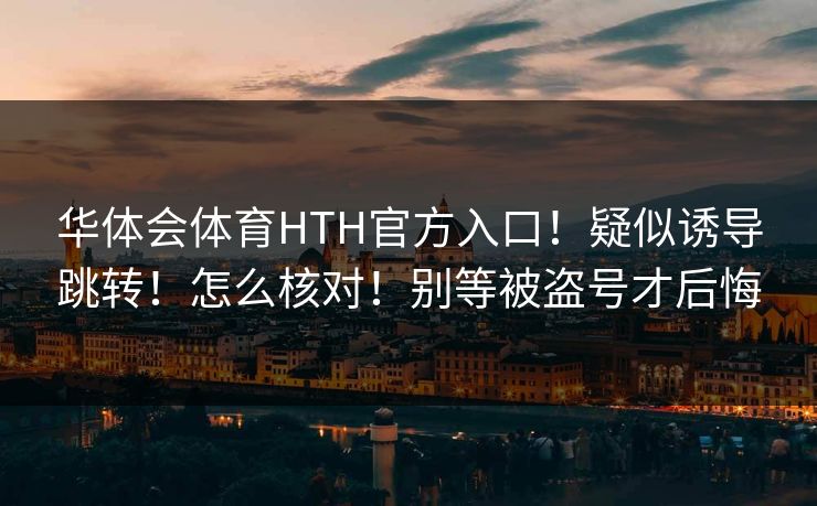 华体会体育HTH官方入口！疑似诱导跳转！怎么核对！别等被盗号才后悔