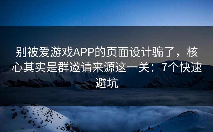 别被爱游戏APP的页面设计骗了，核心其实是群邀请来源这一关：7个快速避坑
