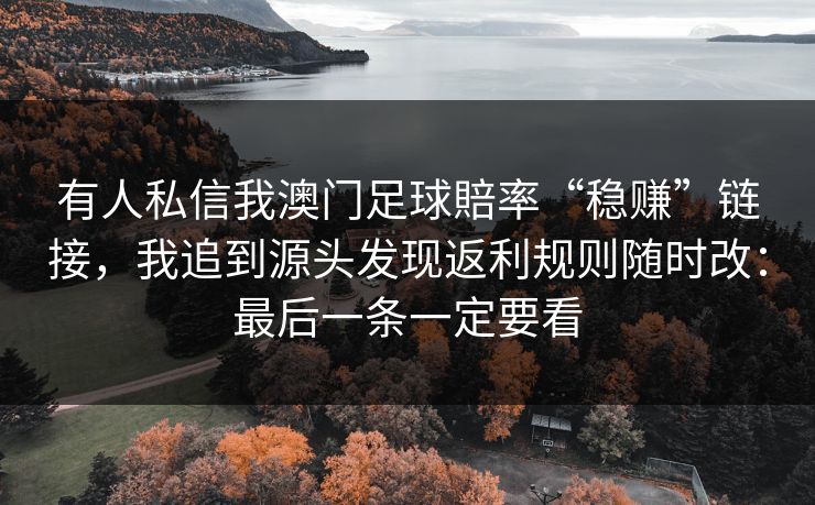 有人私信我澳门足球賠率“稳赚”链接,我追到源头发现返利规则随时改:最后一条一定要看 有人私信我澳门足球賠率“稳赚”链接,我追到源头发现返利规则随时改:最后一条一定要看