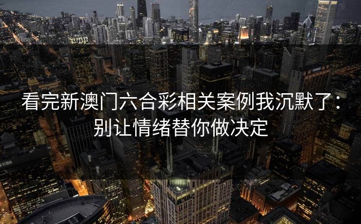 看完新澳门六合彩相关案例我沉默了:别让情绪替你做决定 看完新澳门六合彩相关案例我沉默了:别让情绪替你做决定