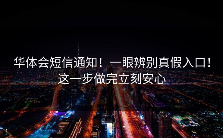 华体会短信通知!一眼辨别真假入口!这一步做完立刻安心 华体会短信通知!一眼辨别真假入口!这一步做完立刻安心