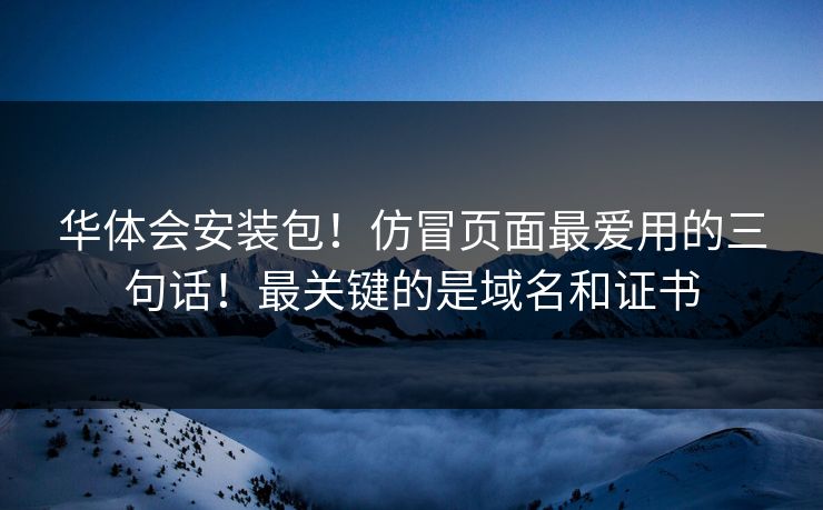 华体会安装包!仿冒页面最爱用的三句话!最关键的是域名和证书 华体会安装包!仿冒页面最爱用的三句话!最关键的是域名和证书