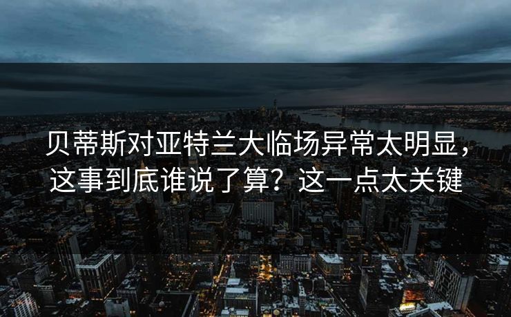 贝蒂斯对亚特兰大临场异常太明显,这事到底谁说了算?这一点太关键 贝蒂斯对亚特兰大临场异常太明显,这事到底谁说了算?这一点太关键