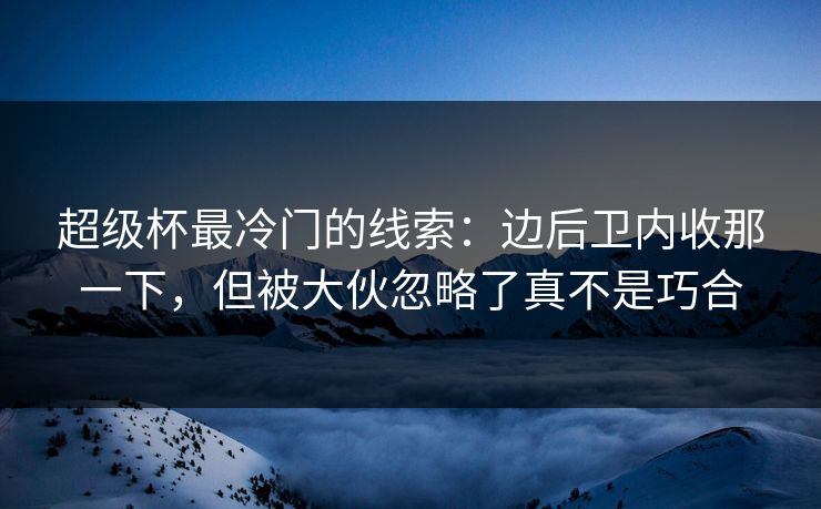 超级杯最冷门的线索:边后卫内收那一下,但被大伙忽略了真不是巧合 超级杯最冷门的线索:边后卫内收那一下,但被大伙忽略了真不是巧合