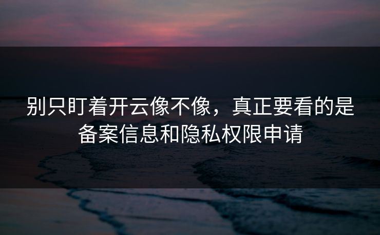 别只盯着开云像不像,真正要看的是备案信息和隐私权限申请 别只盯着开云像不像,真正要看的是备案信息和隐私权限申请