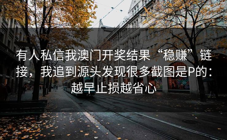 有人私信我澳门开奖结果“稳赚”链接,我追到源头发现很多截图是P的:越早止损越省心 有人私信我澳门开奖结果“稳赚”链接,我追到源头发现很多截图是P的:越早止损越省心