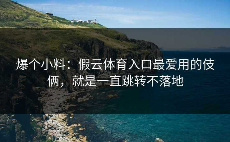 爆个小料:假云体育入口最爱用的伎俩,就是一直跳转不落地 爆个小料:假云体育入口最爱用的伎俩,就是一直跳转不落地