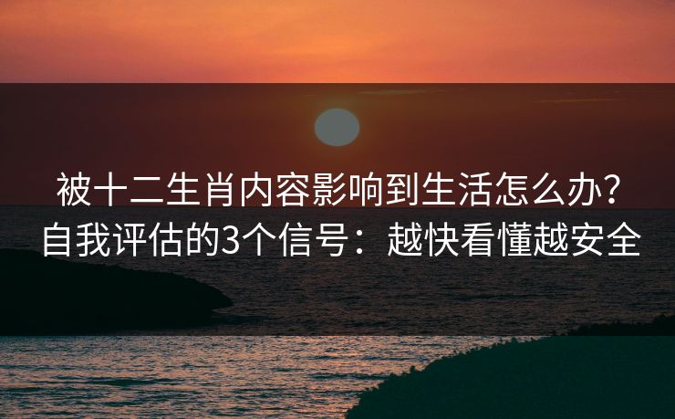 被十二生肖内容影响到生活怎么办？自我评估的3个信号：越快看懂越安全