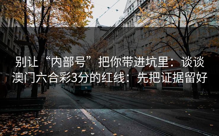 别让“内部号”把你带进坑里：谈谈澳门六合彩3分的红线：先把证据留好