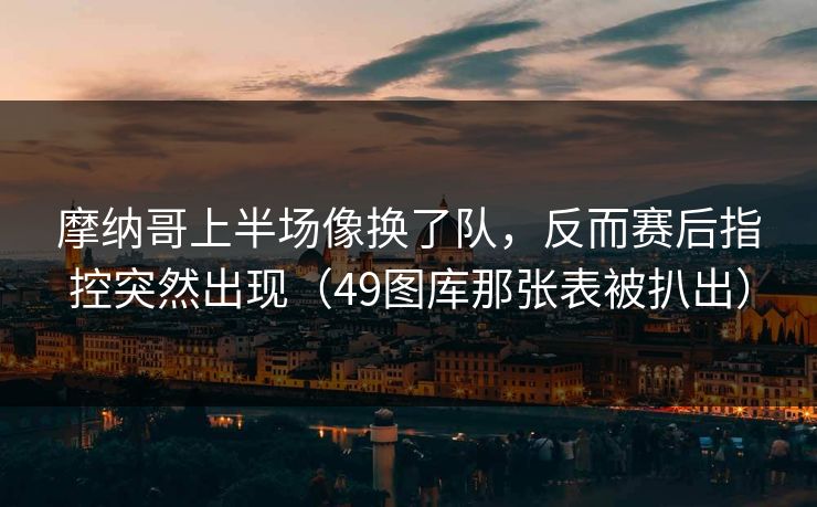 摩纳哥上半场像换了队，反而赛后指控突然出现（49图库那张表被扒出）