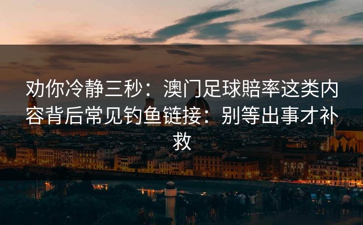 劝你冷静三秒:澳门足球賠率这类内容背后常见钓鱼链接:别等出事才补救 劝你冷静三秒:澳门足球賠率这类内容背后常见钓鱼链接:别等出事才补救
