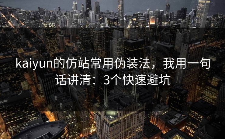 kaiyun的仿站常用伪装法,我用一句话讲清:3个快速避坑 kaiyun的仿站常用伪装法,我用一句话讲清:3个快速避坑
