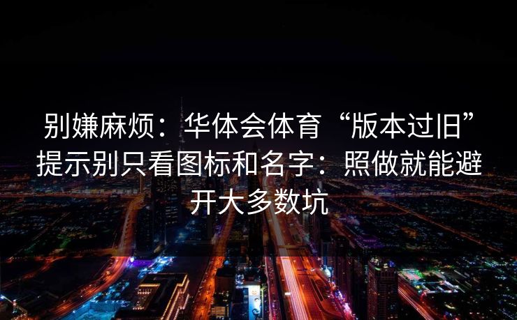 别嫌麻烦:华体会体育“版本过旧”提示别只看图标和名字:照做就能避开大多数坑 别嫌麻烦:华体会体育“版本过旧”提示别只看图标和名字:照做就能避开大多数坑