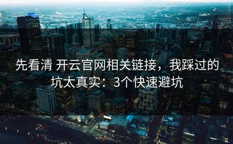 先看清 开云官网相关链接，我踩过的坑太真实：3个快速避坑