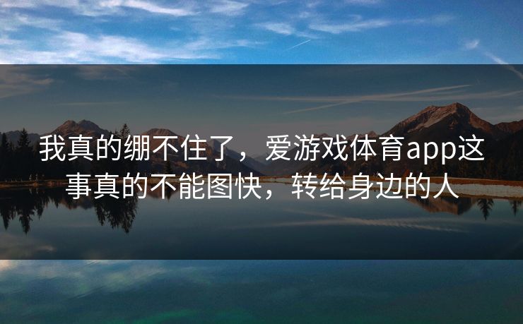 我真的绷不住了，爱游戏体育app这事真的不能图快，转给身边的人