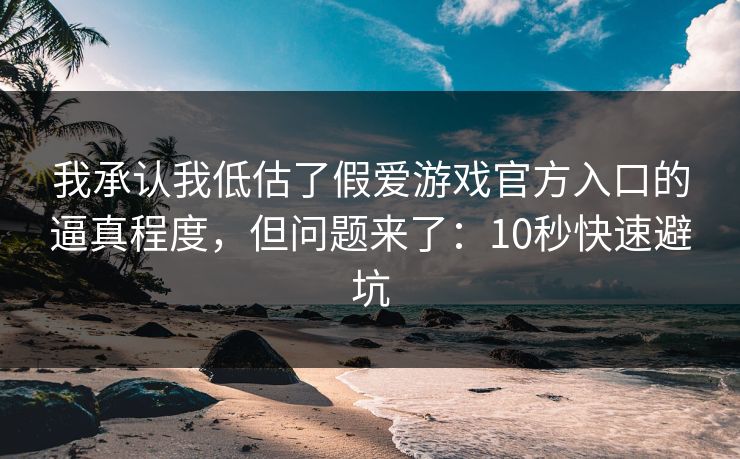 我承认我低估了假爱游戏官方入口的逼真程度，但问题来了：10秒快速避坑
