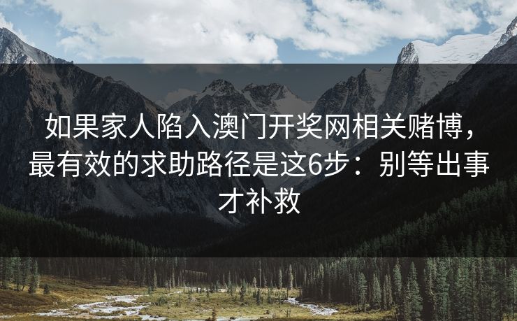 如果家人陷入澳门开奖网相关赌博，最有效的求助路径是这6步：别等出事才补救