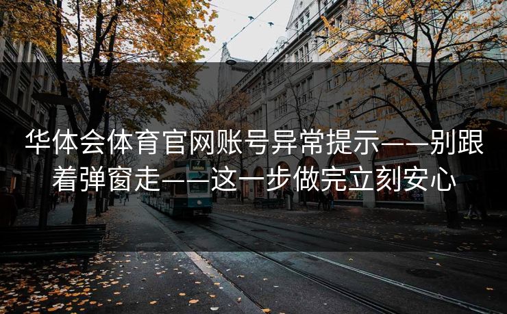 华体会体育官网账号异常提示——别跟着弹窗走——这一步做完立刻安心