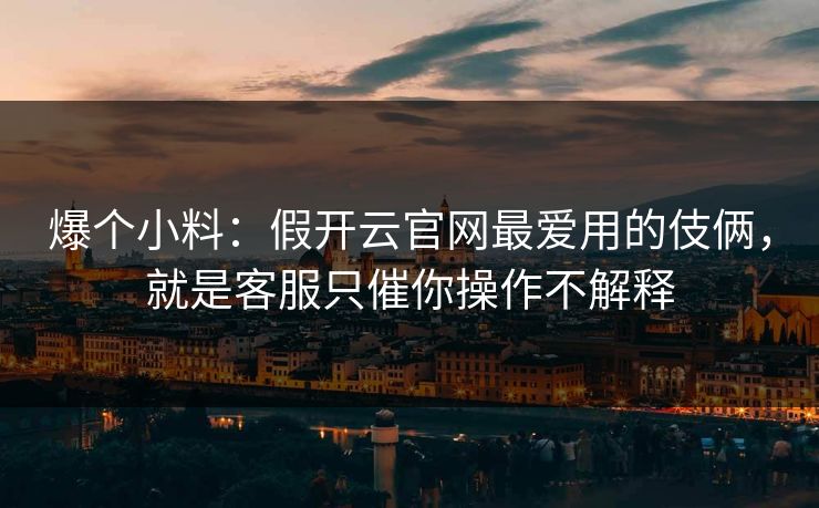 爆个小料：假开云官网最爱用的伎俩，就是客服只催你操作不解释