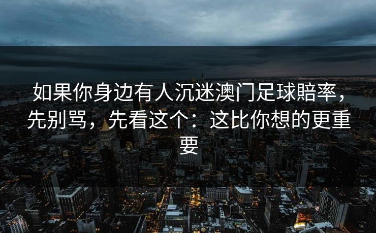 如果你身边有人沉迷澳门足球賠率，先别骂，先看这个：这比你想的更重要