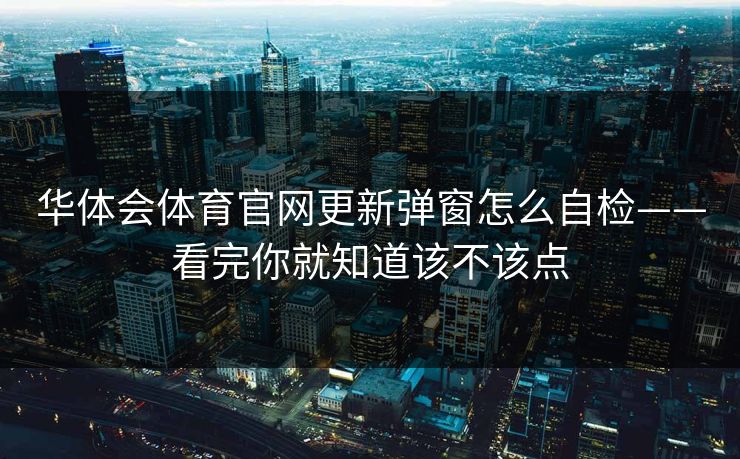 华体会体育官网更新弹窗怎么自检——看完你就知道该不该点