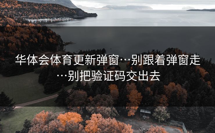 华体会体育更新弹窗…别跟着弹窗走…别把验证码交出去