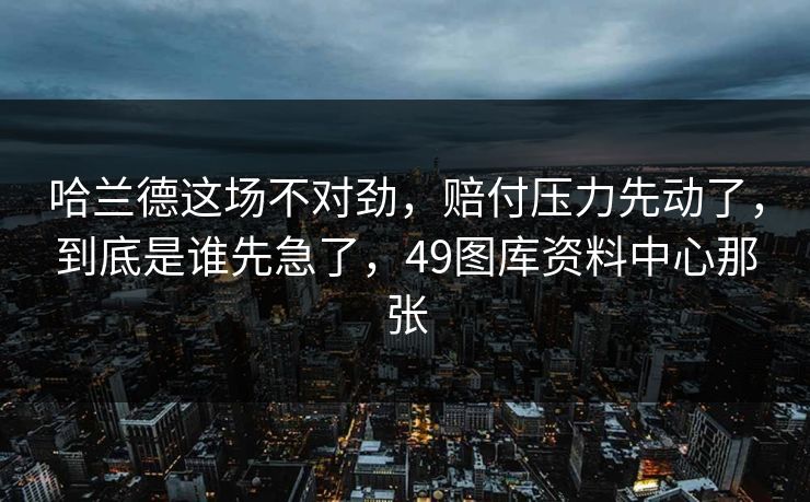 哈兰德这场不对劲，赔付压力先动了，到底是谁先急了，49图库资料中心那张