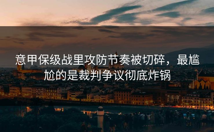 意甲保级战里攻防节奏被切碎，最尴尬的是裁判争议彻底炸锅