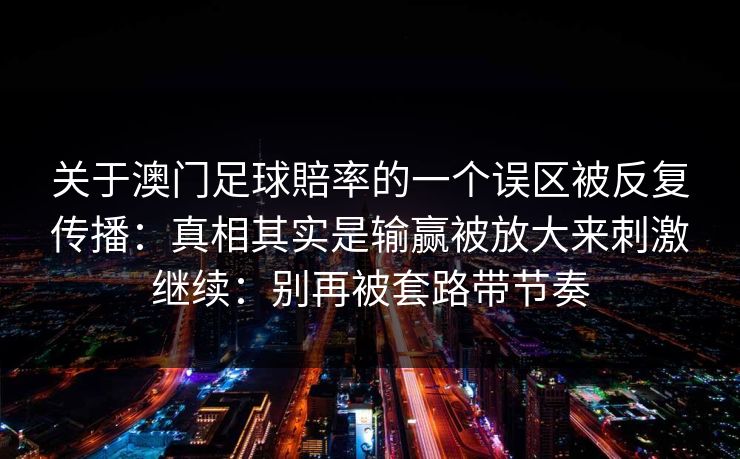 关于澳门足球賠率的一个误区被反复传播：真相其实是输赢被放大来刺激继续：别再被套路带节奏