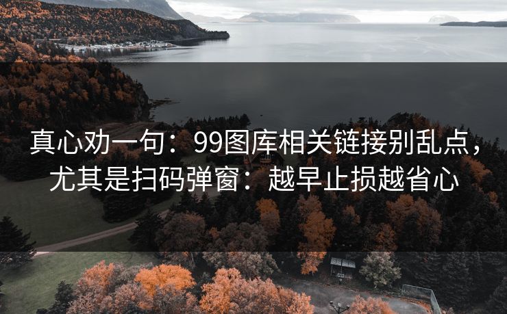 真心劝一句：99图库相关链接别乱点，尤其是扫码弹窗：越早止损越省心